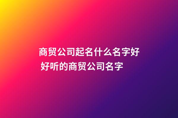 商贸公司起名什么名字好 好听的商贸公司名字-第1张-公司起名-玄机派